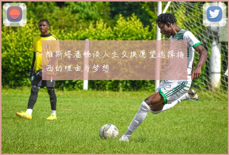 维斯塔潘畅谈人生交换愿望选择梅西的理由与梦想