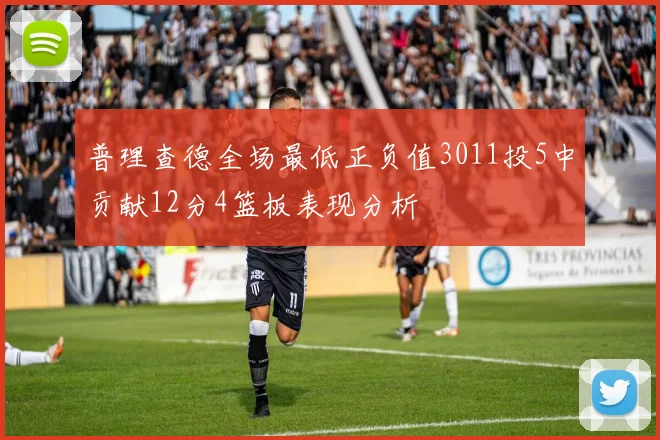 普理查德全场最低正负值3011投5中贡献12分4篮板表现分析