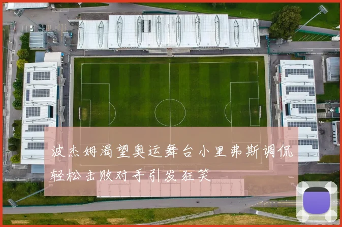 波杰姆渴望奥运舞台小里弗斯调侃轻松击败对手引发狂笑