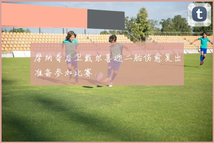 摩纳哥后卫戴尔喜迎二胎伤愈复出准备参加比赛