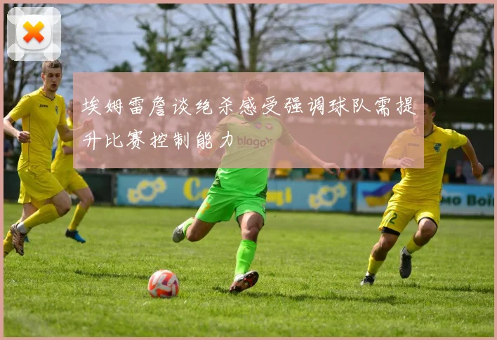 埃姆雷詹谈绝杀感受强调球队需提升比赛控制能力