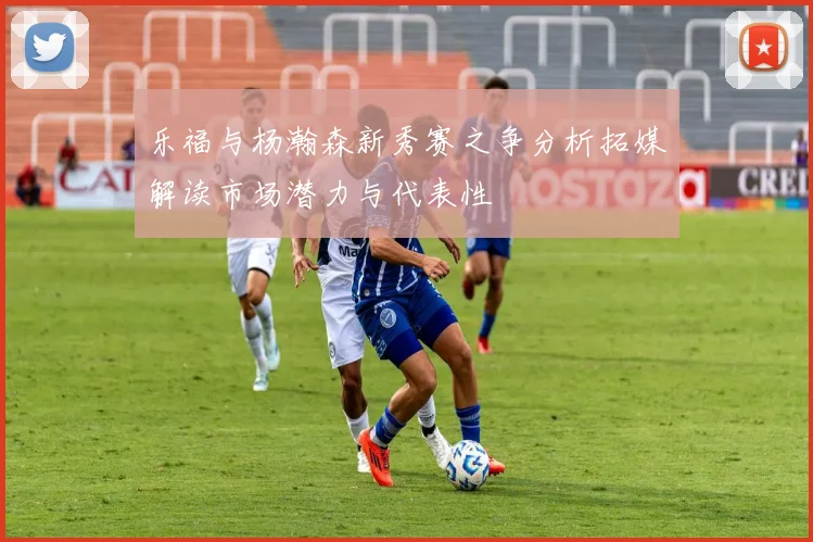 乐福与杨瀚森新秀赛之争分析拓媒解读市场潜力与代表性