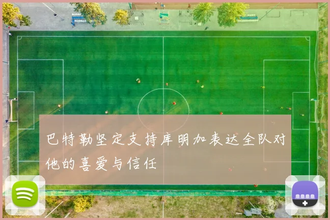 巴特勒坚定支持库明加表达全队对他的喜爱与信任