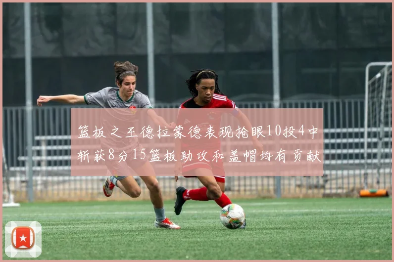 篮板之王德拉蒙德表现抢眼10投4中斩获8分15篮板助攻和盖帽均有贡献