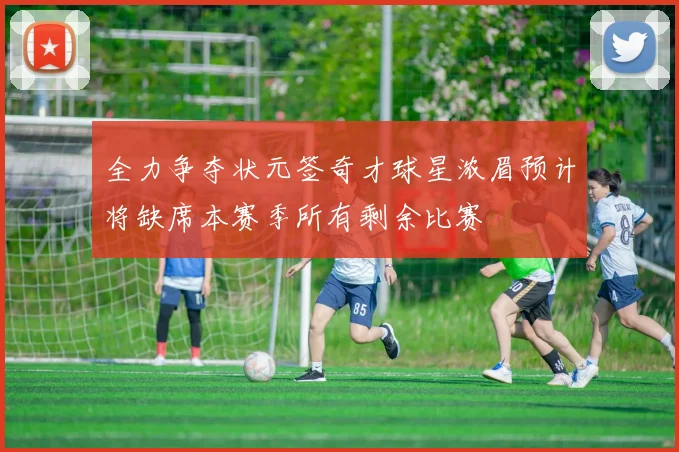 全力争夺状元签奇才球星浓眉预计将缺席本赛季所有剩余比赛