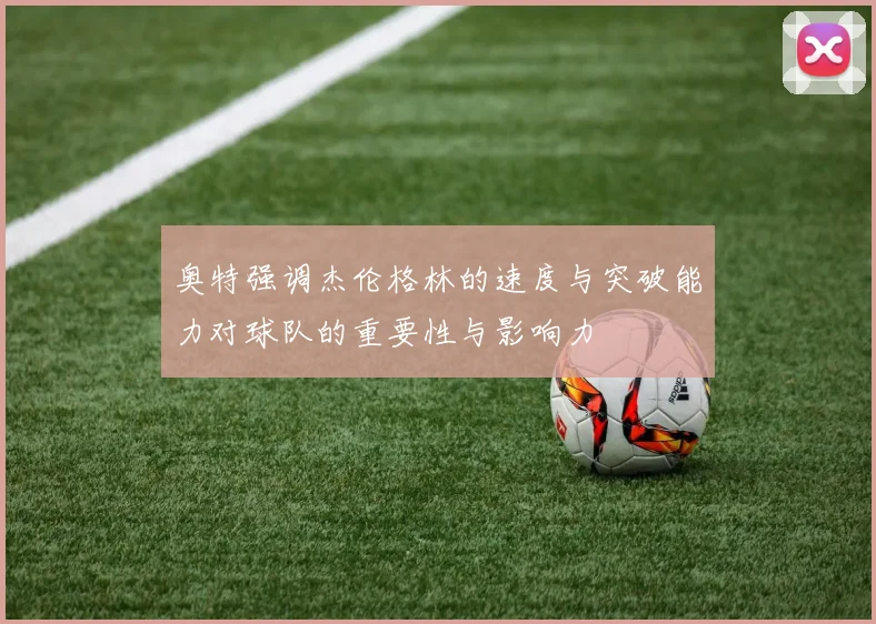 奥特强调杰伦格林的速度与突破能力对球队的重要性与影响力